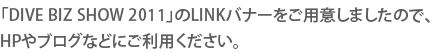 「DIVE BIZ SHOW 2011」のLINKバナーをご用意しましたので、
HPやブログなどにご利用ください。