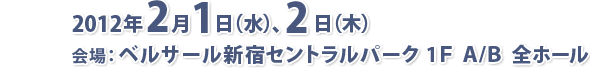 2012年2月1日（水）～2日（木）会場：ベルサール新宿セントラルパーク　1F A/B全ホール