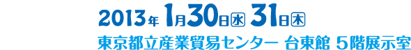 2013年1月30日（水）～31日（木）会場：東京都立産業貿易センター　台東館　5階展示室